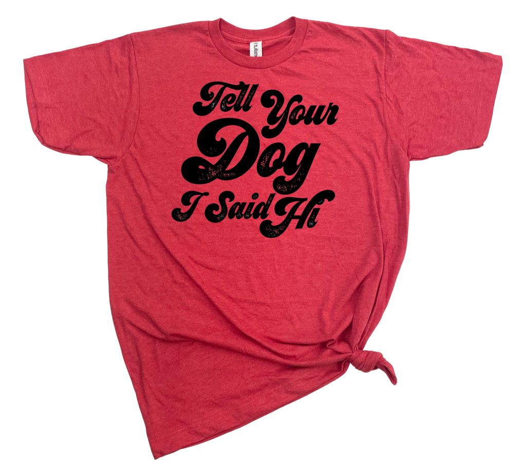 TELL YOUR DOG I SAID HI T-SHIRT - Dog.Dog.Cat.