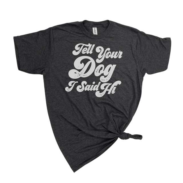 TELL YOUR DOG I SAID HI T-SHIRT - Dog.Dog.Cat.